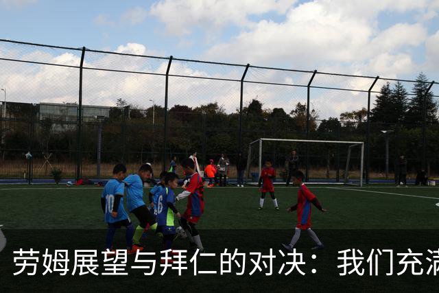 劳姆展望与拜仁的对决：我们充满信心，准备制造惊喜
